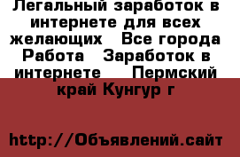 Легальный заработок в интернете для всех желающих - Все города Работа » Заработок в интернете   . Пермский край,Кунгур г.